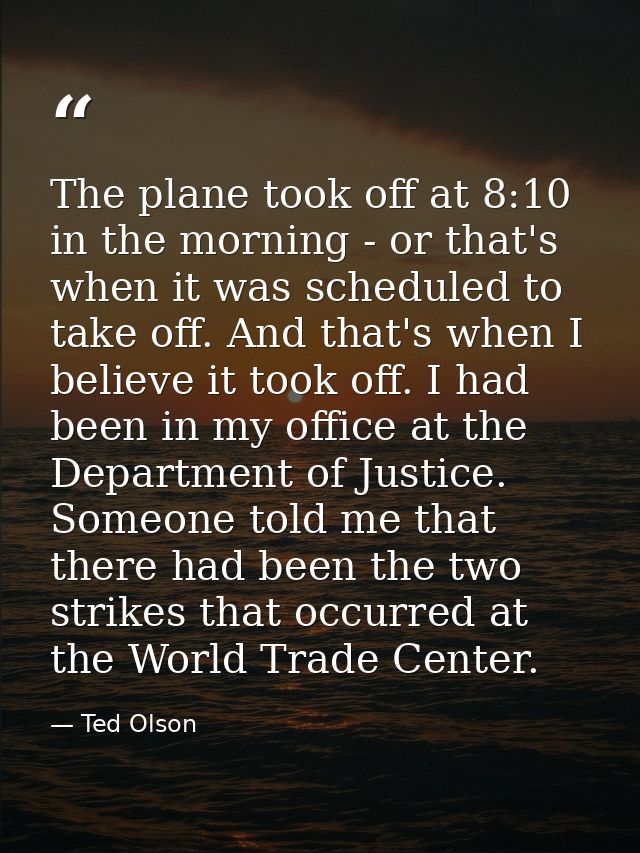 The plane took off at 8:10 in the morning - or that's when it was scheduled to take off. And that's when I believe it to — Ted Olson