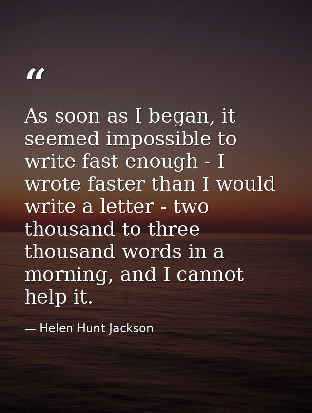 As soon as I began, it seemed impossible to write fast enough - I wrote faster than I would write a letter - two thousan — Helen Hunt Jackson