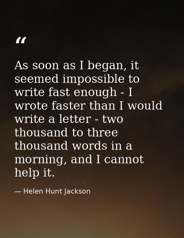 As soon as I began, it seemed impossible to write fast enough - I wrote faster than I would write a letter - two thousan — Helen Hunt Jackson