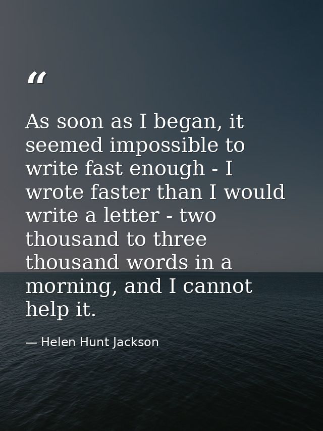 As soon as I began, it seemed impossible to write fast enough - I wrote faster than I would write a letter - two thousan — Helen Hunt Jackson