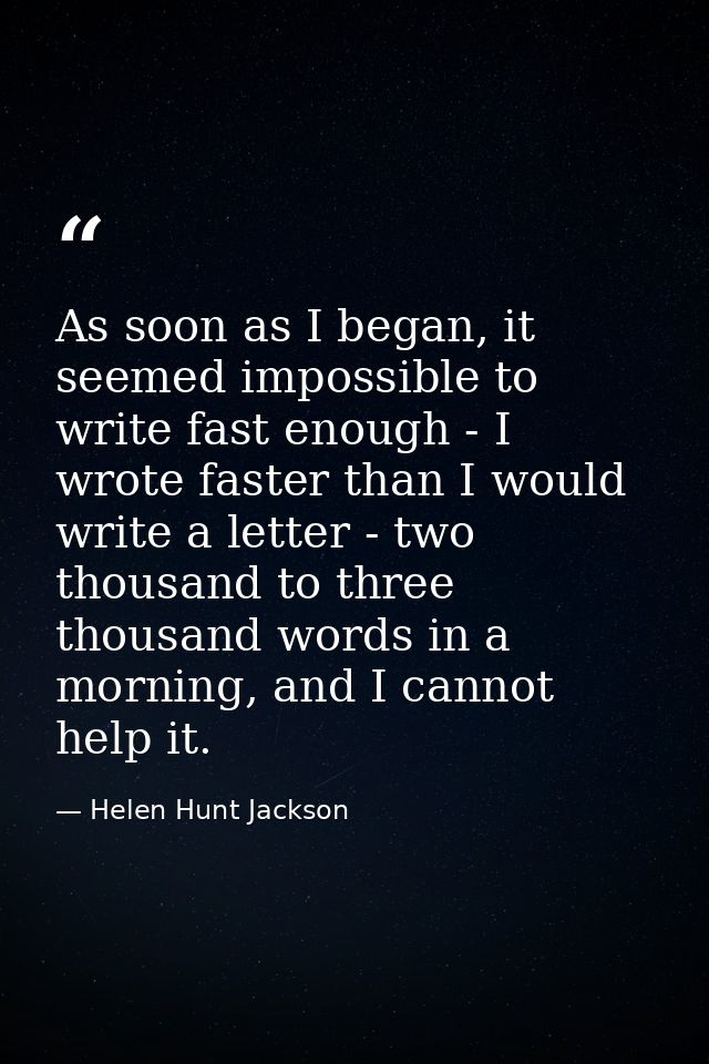 As soon as I began, it seemed impossible to write fast enough - I wrote faster than I would write a letter - two thousan — Helen Hunt Jackson