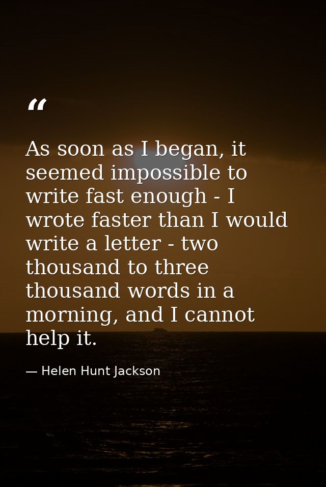 As soon as I began, it seemed impossible to write fast enough - I wrote faster than I would write a letter - two thousan — Helen Hunt Jackson