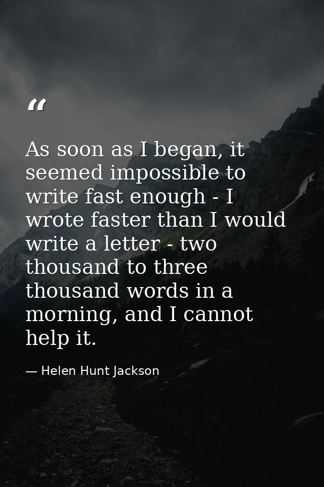 As soon as I began, it seemed impossible to write fast enough - I wrote faster than I would write a letter - two thousan — Helen Hunt Jackson