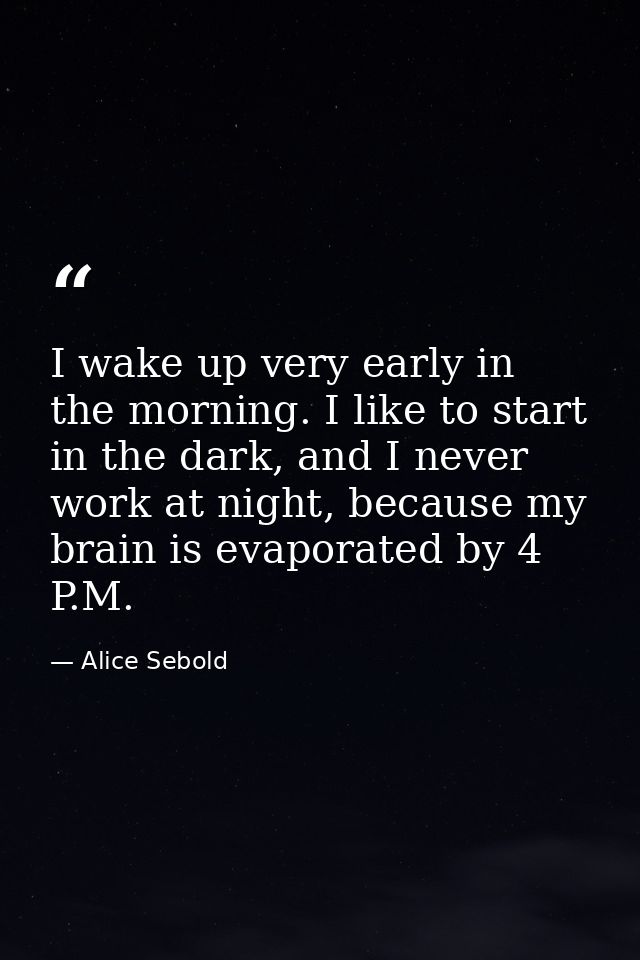 I wake up very early in the morning. I like to start in the dark, and I never work at night, because my brain is evapora — Alice Sebold