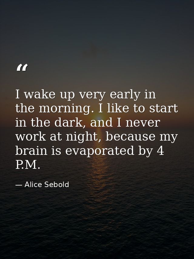I wake up very early in the morning. I like to start in the dark, and I never work at night, because my brain is evapora — Alice Sebold
