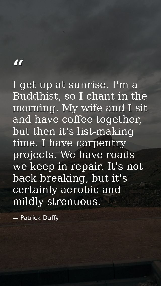 I get up at sunrise. I'm a Buddhist, so I chant in the morning. My wife and I sit and have coffee together, but then it' — Patrick Duffy