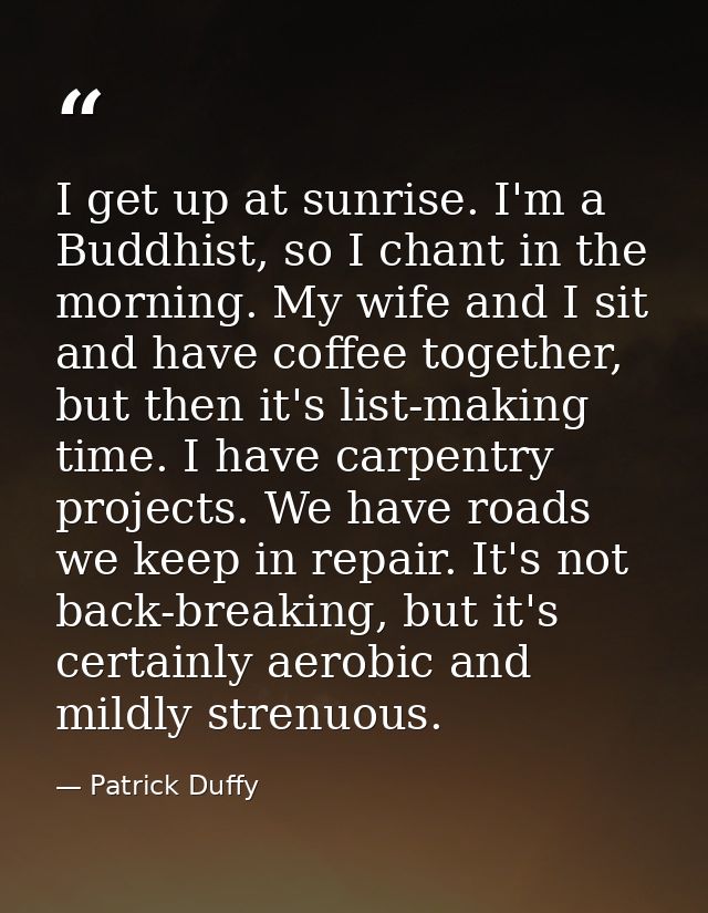 I get up at sunrise. I'm a Buddhist, so I chant in the morning. My wife and I sit and have coffee together, but then it' — Patrick Duffy
