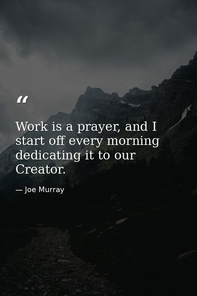Work is a prayer, and I start off every morning dedicating it to our Creator. — Joe Murray