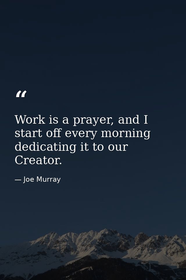 Work is a prayer, and I start off every morning dedicating it to our Creator. — Joe Murray
