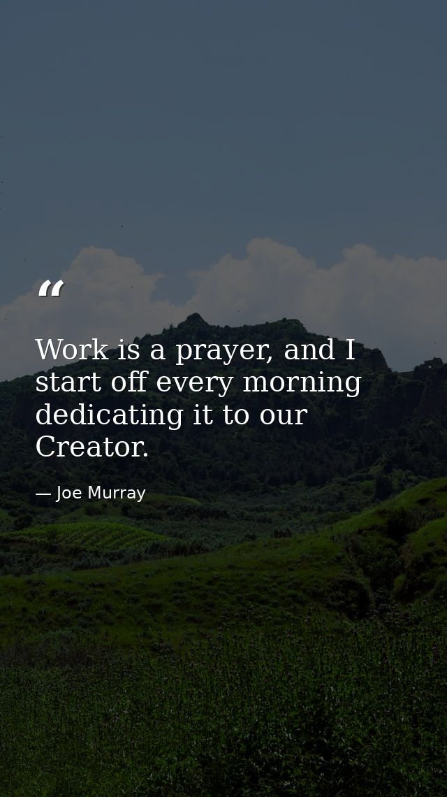 Work is a prayer, and I start off every morning dedicating it to our Creator. — Joe Murray