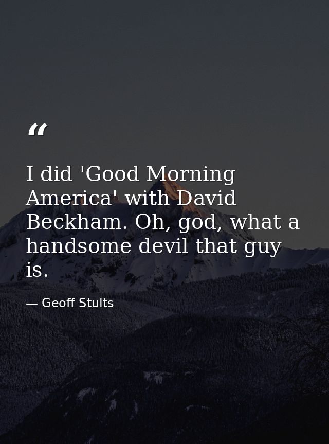 I did 'Good Morning America' with David Beckham. Oh, god, what a handsome devil that guy is. — Geoff Stults