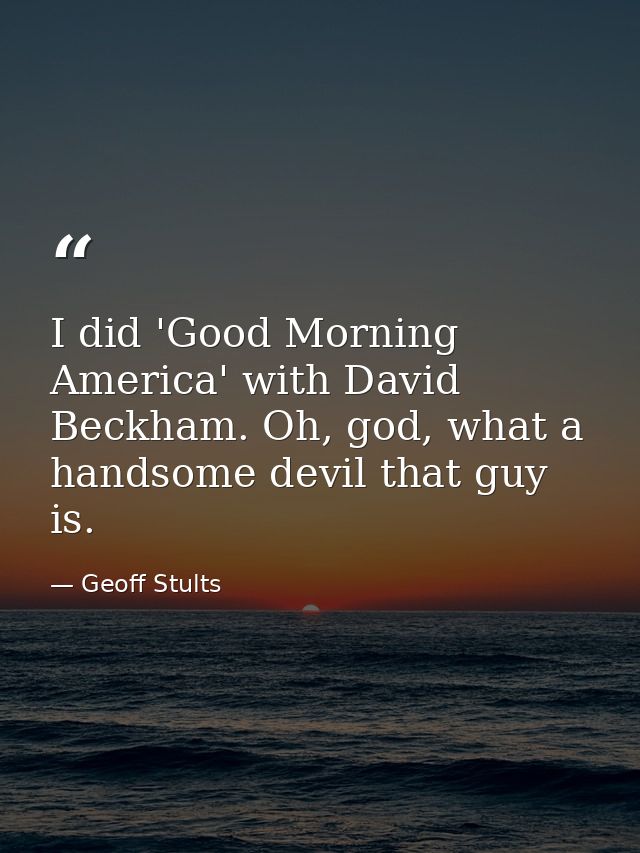 I did 'Good Morning America' with David Beckham. Oh, god, what a handsome devil that guy is. — Geoff Stults