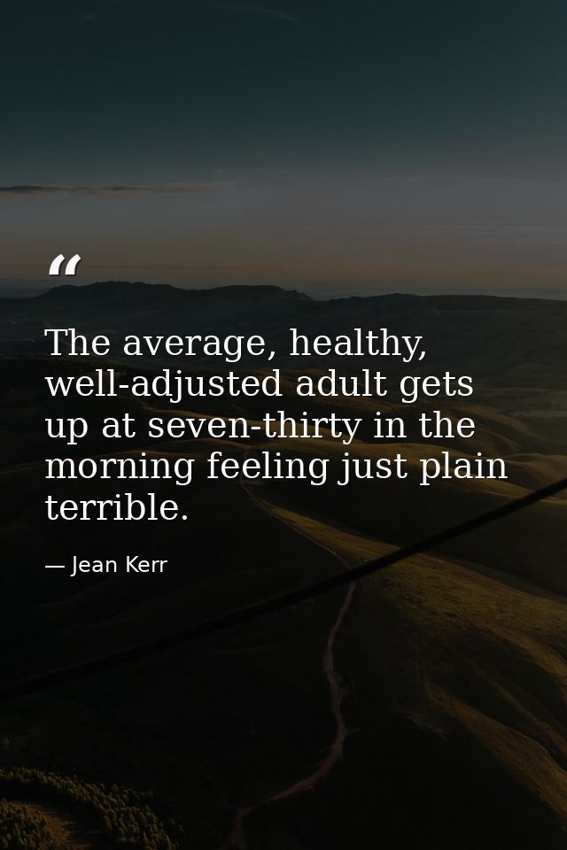 The average, healthy, well-adjusted adult gets up at seven-thirty in the morning feeling just plain terrible. — Jean Kerr