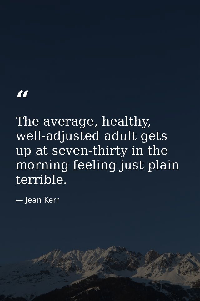 The average, healthy, well-adjusted adult gets up at seven-thirty in the morning feeling just plain terrible. — Jean Kerr