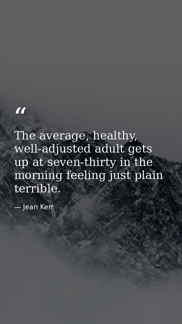 The average, healthy, well-adjusted adult gets up at seven-thirty in the morning feeling just plain terrible. — Jean Kerr