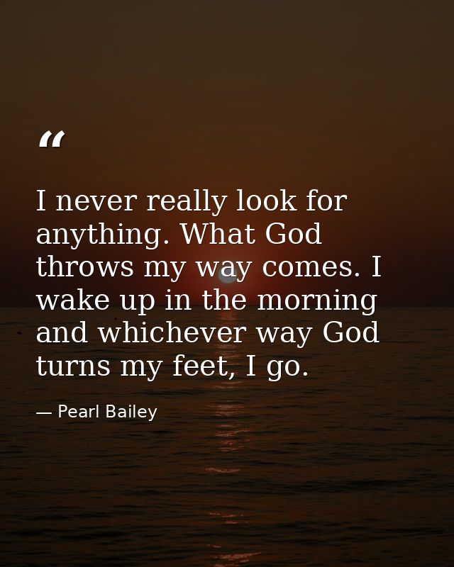 I never really look for anything. What God throws my way comes. I wake up in the morning and whichever way God turns my  — Pearl Bailey