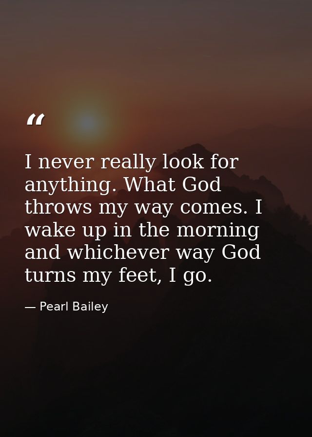 I never really look for anything. What God throws my way comes. I wake up in the morning and whichever way God turns my  — Pearl Bailey