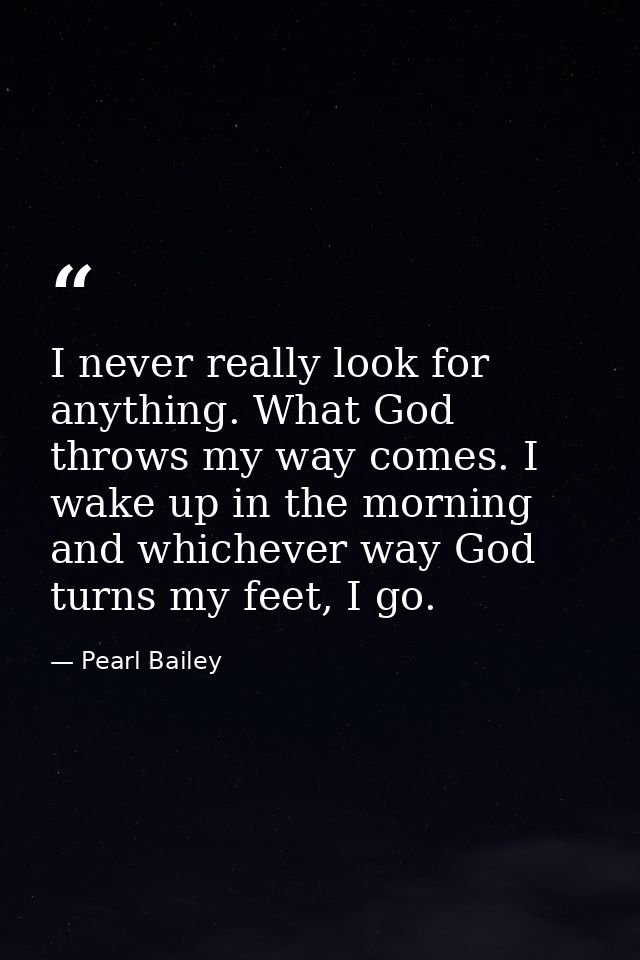 I never really look for anything. What God throws my way comes. I wake up in the morning and whichever way God turns my  — Pearl Bailey