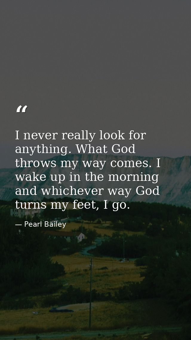 I never really look for anything. What God throws my way comes. I wake up in the morning and whichever way God turns my  — Pearl Bailey