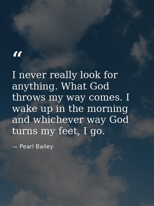 I never really look for anything. What God throws my way comes. I wake up in the morning and whichever way God turns my  — Pearl Bailey