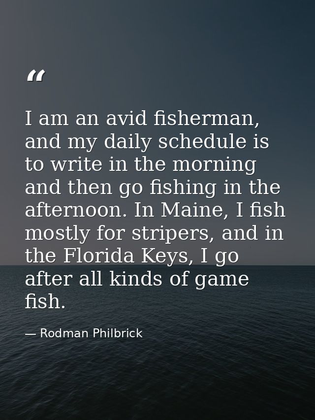 I am an avid fisherman, and my daily schedule is to write in the morning and then go fishing in the afternoon. In Maine, — Rodman Philbrick