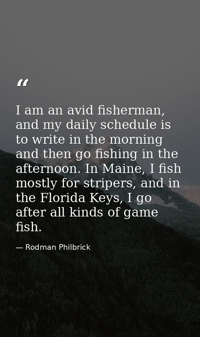 I am an avid fisherman, and my daily schedule is to write in the morning and then go fishing in the afternoon. In Maine, — Rodman Philbrick