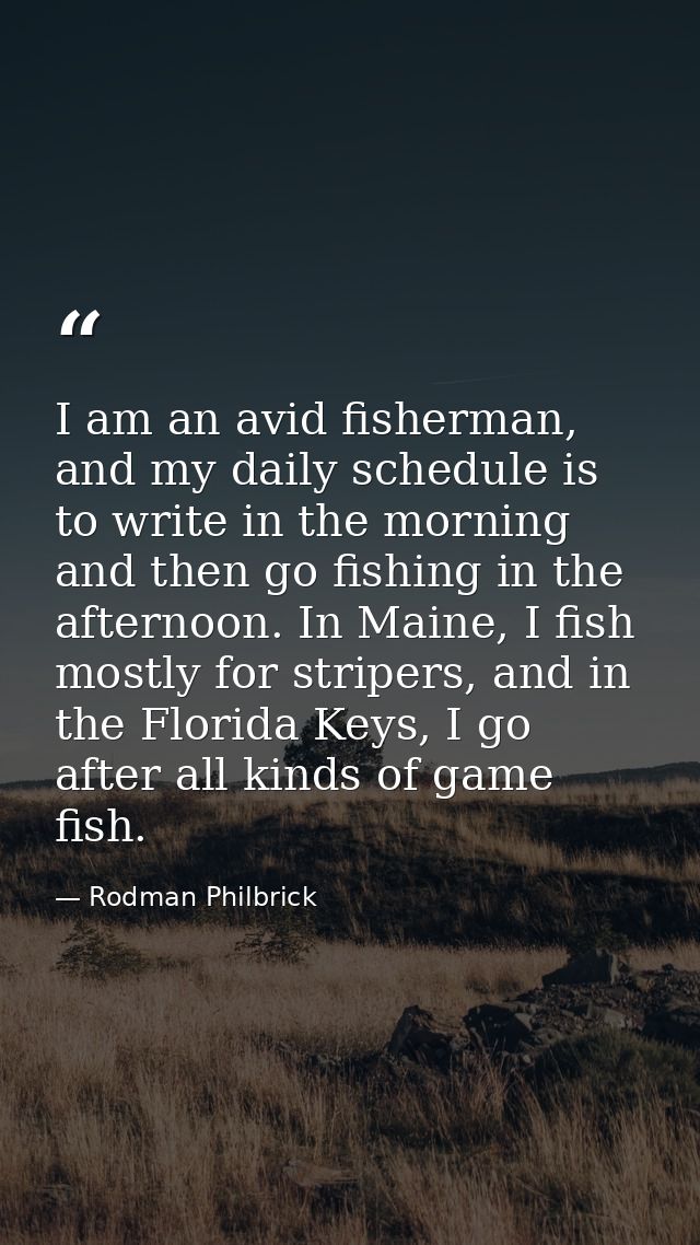 I am an avid fisherman, and my daily schedule is to write in the morning and then go fishing in the afternoon. In Maine, — Rodman Philbrick