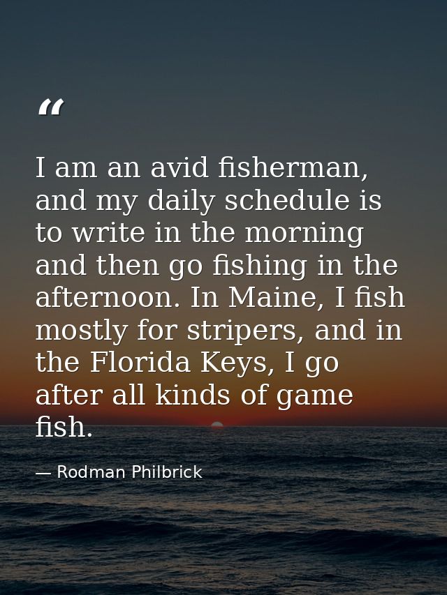 I am an avid fisherman, and my daily schedule is to write in the morning and then go fishing in the afternoon. In Maine, — Rodman Philbrick