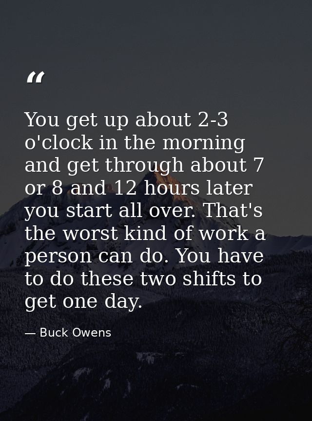 You get up about 2-3 o'clock in the morning and get through about 7 or 8 and 12 hours later you start all over. That's t — Buck Owens