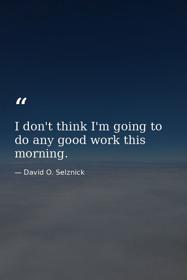 I don't think I'm going to do any good work this morning. — David O. Selznick