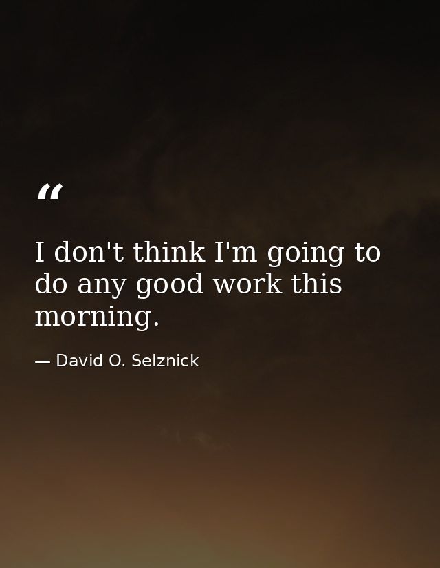I don't think I'm going to do any good work this morning. — David O. Selznick