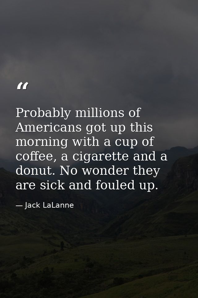 Probably millions of Americans got up this morning with a cup of coffee, a cigarette and a donut. No wonder they are sic — Jack LaLanne