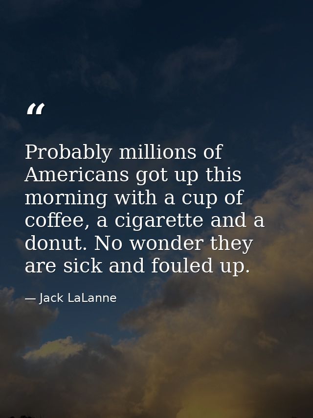 Probably millions of Americans got up this morning with a cup of coffee, a cigarette and a donut. No wonder they are sic — Jack LaLanne