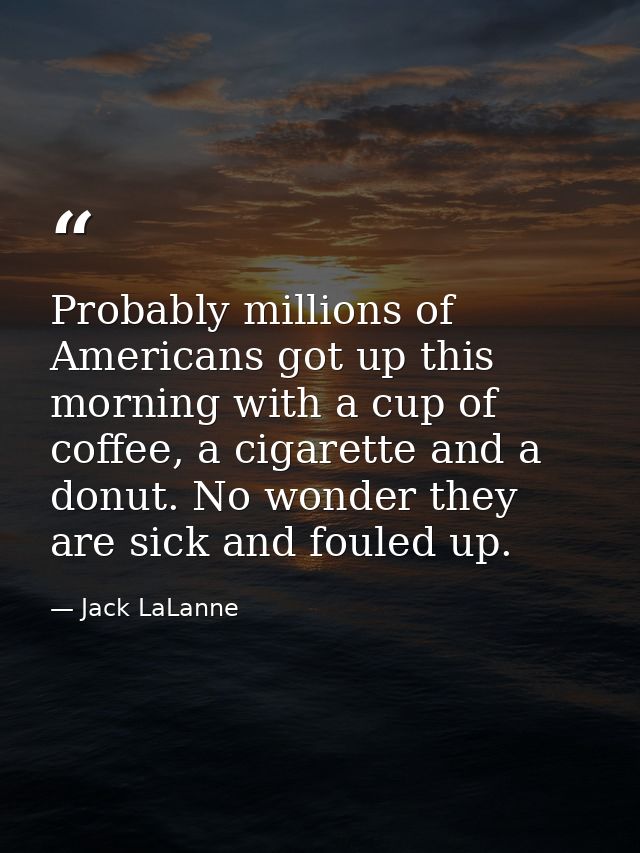 Probably millions of Americans got up this morning with a cup of coffee, a cigarette and a donut. No wonder they are sic — Jack LaLanne