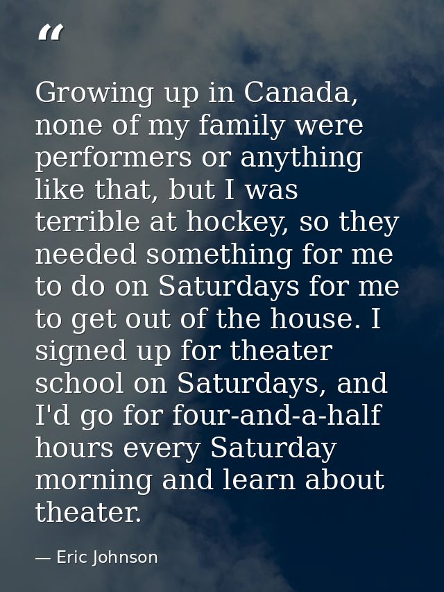Growing up in Canada, none of my family were performers or anything like that, but I was terrible at hockey, so they nee — Eric Johnson