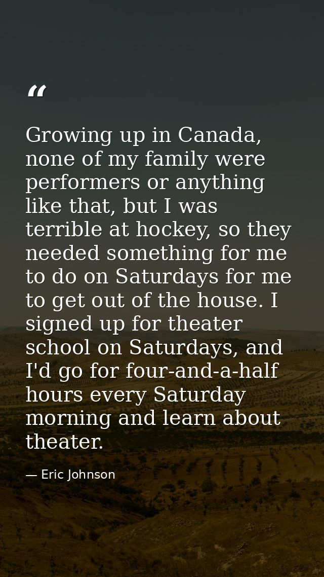 Growing up in Canada, none of my family were performers or anything like that, but I was terrible at hockey, so they nee — Eric Johnson