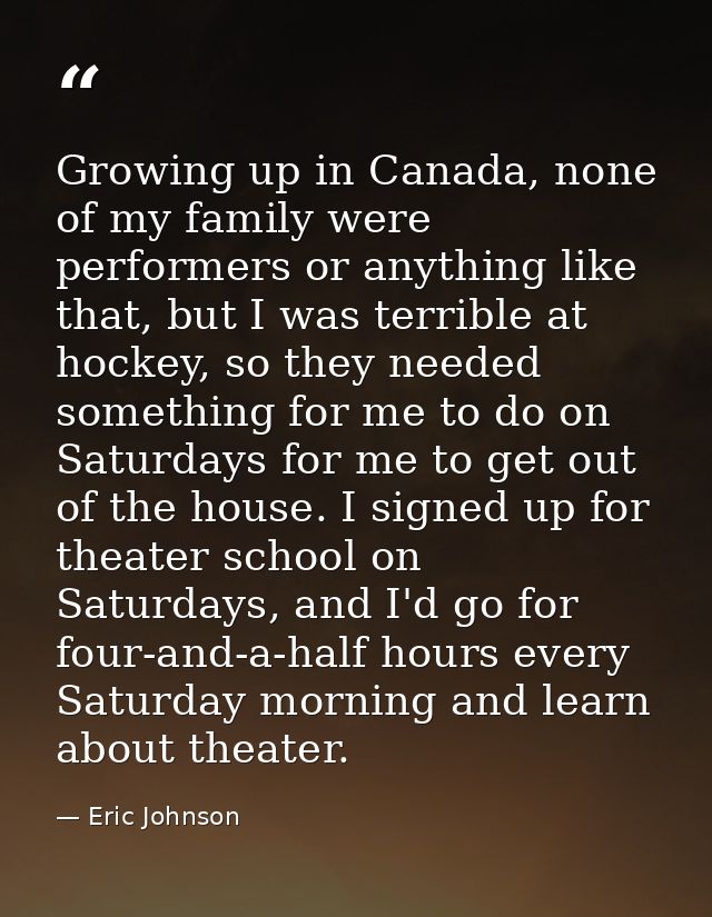 Growing up in Canada, none of my family were performers or anything like that, but I was terrible at hockey, so they nee — Eric Johnson