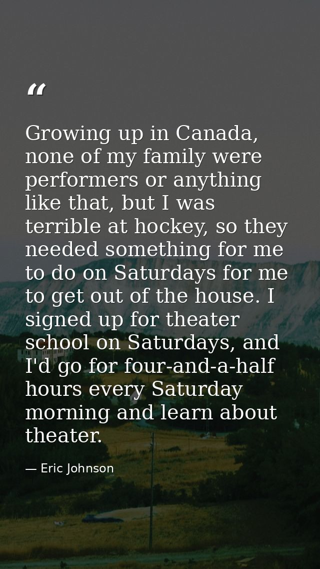 Growing up in Canada, none of my family were performers or anything like that, but I was terrible at hockey, so they nee — Eric Johnson