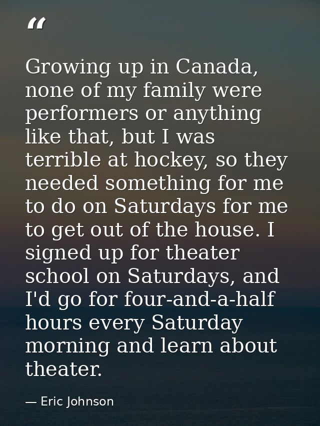 Growing up in Canada, none of my family were performers or anything like that, but I was terrible at hockey, so they nee — Eric Johnson