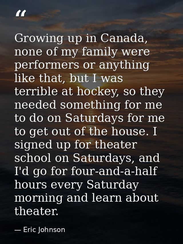 Growing up in Canada, none of my family were performers or anything like that, but I was terrible at hockey, so they nee — Eric Johnson