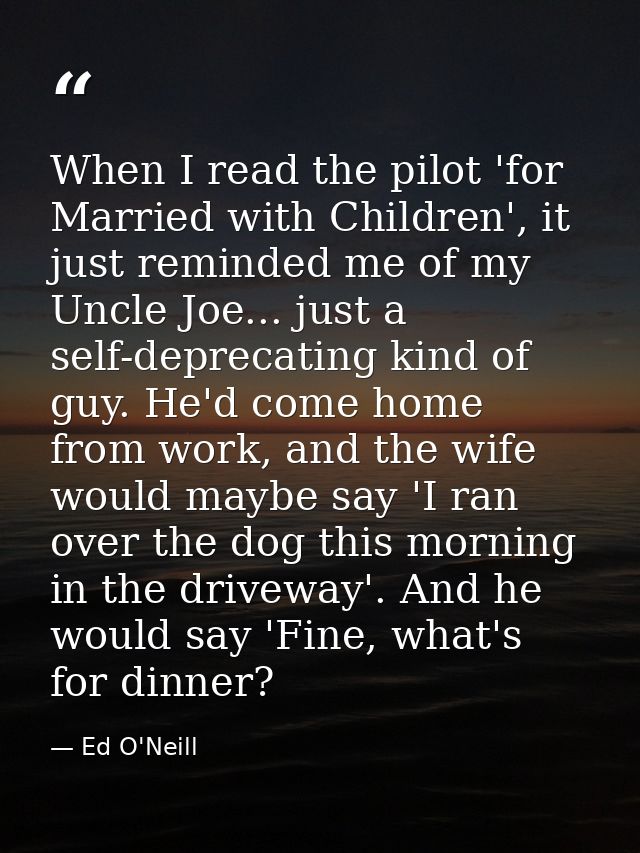 When I read the pilot 'for Married with Children', it just reminded me of my Uncle Joe... just a self-deprecating kind o — Ed O'Neill