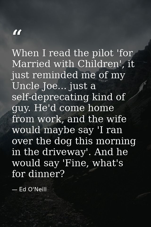 When I read the pilot 'for Married with Children', it just reminded me of my Uncle Joe... just a self-deprecating kind o — Ed O'Neill