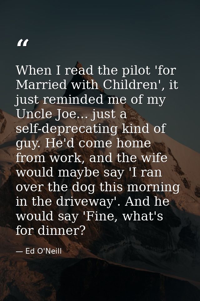 When I read the pilot 'for Married with Children', it just reminded me of my Uncle Joe... just a self-deprecating kind o — Ed O'Neill