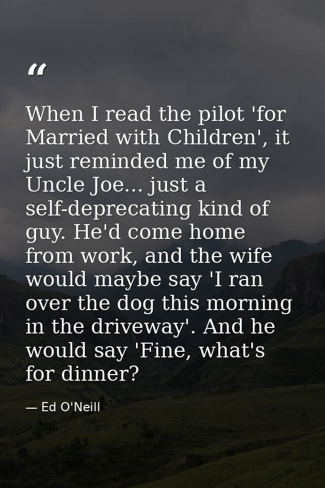 When I read the pilot 'for Married with Children', it just reminded me of my Uncle Joe... just a self-deprecating kind o — Ed O'Neill