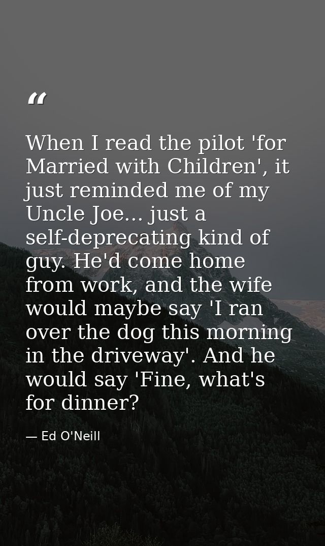 When I read the pilot 'for Married with Children', it just reminded me of my Uncle Joe... just a self-deprecating kind o — Ed O'Neill