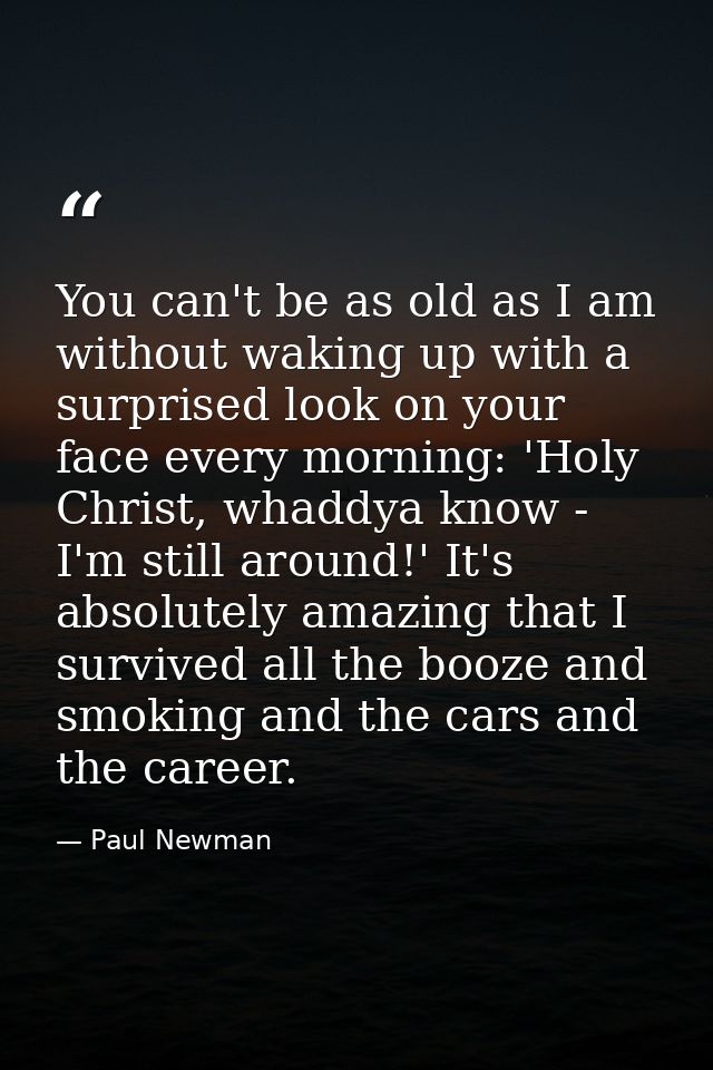 You can't be as old as I am without waking up with a surprised look on your face every morning: 'Holy Christ, whaddya kn — Paul Newman
