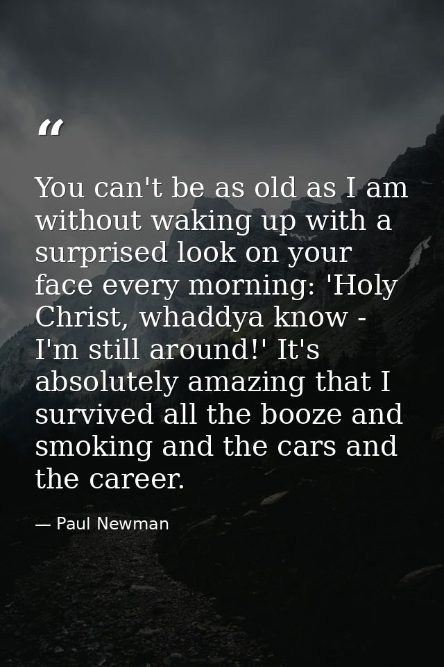 You can't be as old as I am without waking up with a surprised look on your face every morning: 'Holy Christ, whaddya kn — Paul Newman