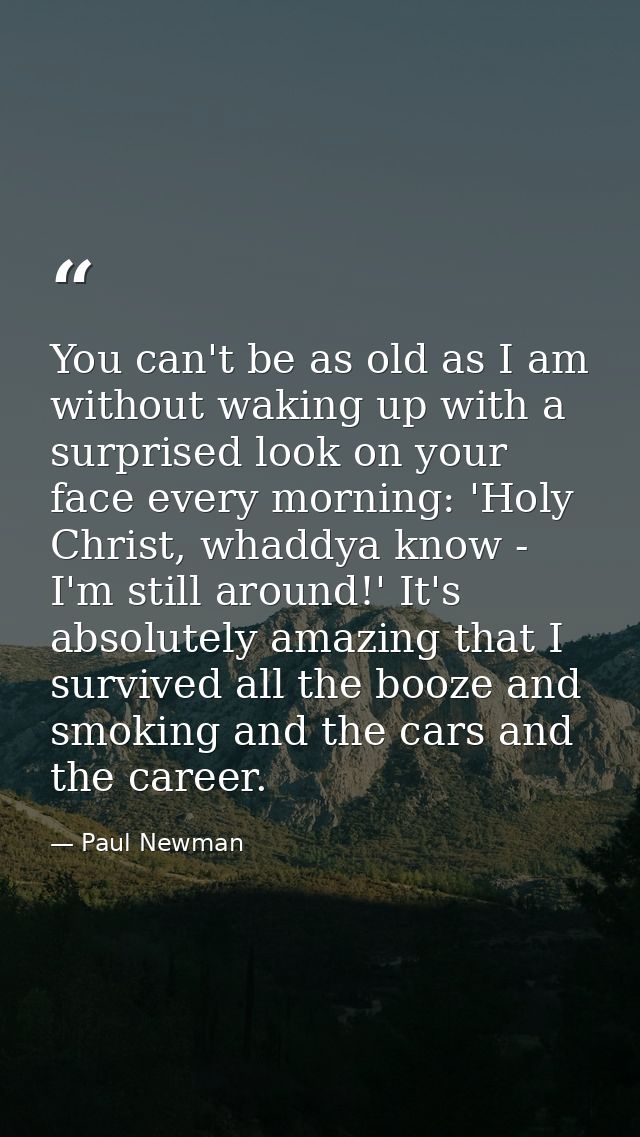 You can't be as old as I am without waking up with a surprised look on your face every morning: 'Holy Christ, whaddya kn — Paul Newman