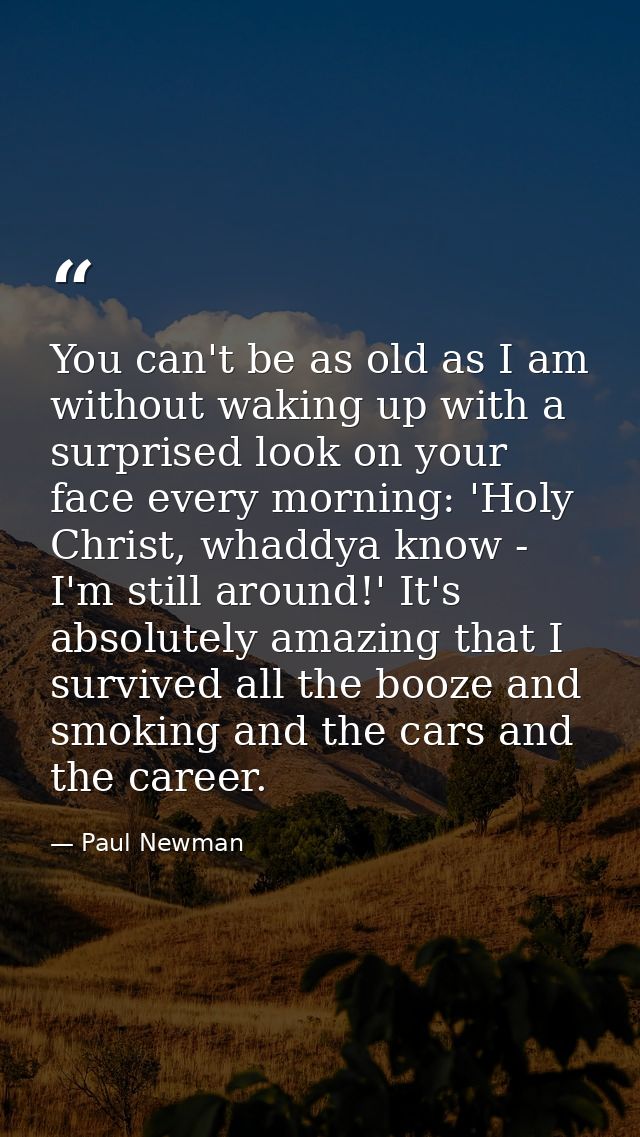 You can't be as old as I am without waking up with a surprised look on your face every morning: 'Holy Christ, whaddya kn — Paul Newman