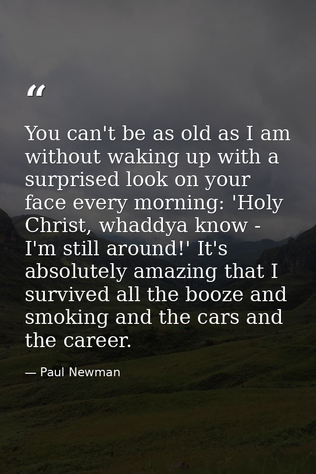 You can't be as old as I am without waking up with a surprised look on your face every morning: 'Holy Christ, whaddya kn — Paul Newman
